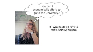 How can I
economically afford to
go to the University?
If I want to do it I have to
make financial literacy.
 