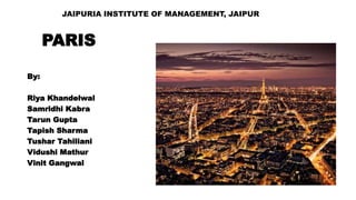 PARIS
By:
Riya Khandelwal
Samridhi Kabra
Tarun Gupta
Tapish Sharma
Tushar Tahiliani
Vidushi Mathur
Vinit Gangwal
JAIPURIA INSTITUTE OF MANAGEMENT, JAIPUR
 