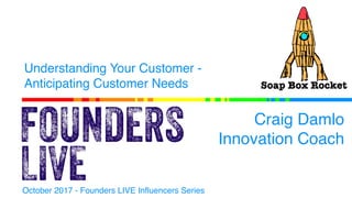 Understanding Your Customer -
Anticipating Customer Needs
Craig Damlo
Innovation Coach
October 2017 - Founders LIVE Influencers Series
 
