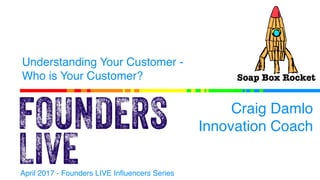 Understanding Your Customer -
Who is Your Customer?
Craig Damlo
Innovation Coach
April 2017 - Founders LIVE Influencers Se...