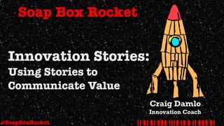Craig Damlo 
Innovation Coach
Soap Box Rocket
Innovation Stories: 
Using Stories to
Communicate Value
 