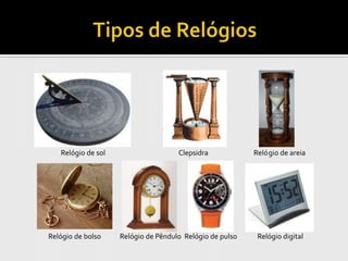 Relógio de sol                    Clepsidra            Relógio de areia




Relógio de bolso    Relógio de Pêndulo Relógio de pulso    Relógio digital
 