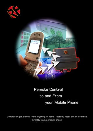 Remote Control
                               to and From
                                    your Mobile Phone


Control or get alarms from anything in home, factory, retail outlet or office
                        directly from a mobile phone
 