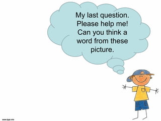 My last question.
Please help me!
Can you think a
word from these
picture.
 
