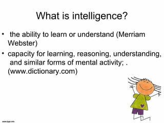 What is intelligence?
• the ability to learn or understand (Merriam
Webster)
• capacity for learning, reasoning, understanding,
and similar forms of mental activity; .
(www.dictionary.com)
 