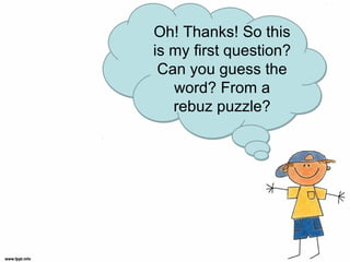 Hi I’m Chito can
you help me
answer some
questions?
Oh! Thanks! So this
is my first question?
Can you guess the
word? From a
rebuz puzzle?
 