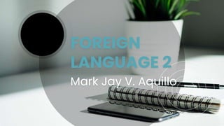 FOREIGN
LANGUAGE 2
Mark Jay V. Aquillo
 