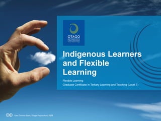 Indigenous Learners and Flexible Learning Flexible Learning Graduate Certificate in Tertiary Learning and Teaching (Level 7) Kate Timms-Dean, Otago Polytechnic 2009 