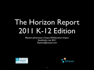 The Horizon Report
 2011 K-12 Edition
  Øystein Johannesen, Cerpus AS/Education Impact
               Stockholm, mai 2011
               Oysteinj@cerpus.com




                        1
 