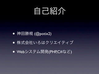 自己紹介

• 神田勝規 (@potix2)
• 株式会社いろはクリエイティブ
• Webシステム開発(PHP,C#など)
 