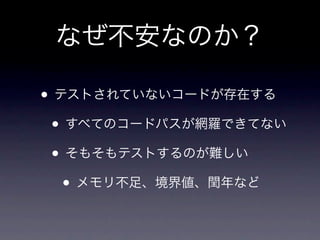 なぜ不安なのか？

• テストされていないコードが存在する
 • すべてのコードパスが網羅できてない
 • そもそもテストするのが難しい
   • メモリ不足、境界値、閏年など
 