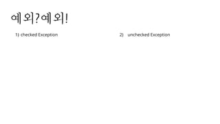 예외?예외!
1) checked Exception 2) unchecked Exception
 