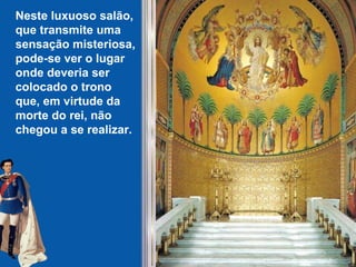 Neste luxuoso salão,
que transmite uma
sensação misteriosa,
pode-se ver o lugar
onde deveria ser
colocado o trono
que, em virtude da
morte do rei, não
chegou a se realizar.
 
