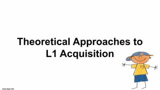 Theoretical Approaches to
L1 Acquisition
 
