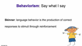 : Say what I say
Skinner: language behavior is the production of correct
responses to stimuli through reinforcement
 