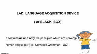 LAD: LANGUAGE ACQUISITION DEVICE
( or BLACK BOX)
It contains all and only the principles which are universal to all
human languages (i.e.. Universal Grammar – UG)
 