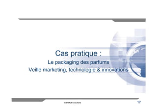 Cas pratique :
        Le packaging des parfums
Veille marketing, technologie & innovations




               © 2010 FLA Consultants         17
 