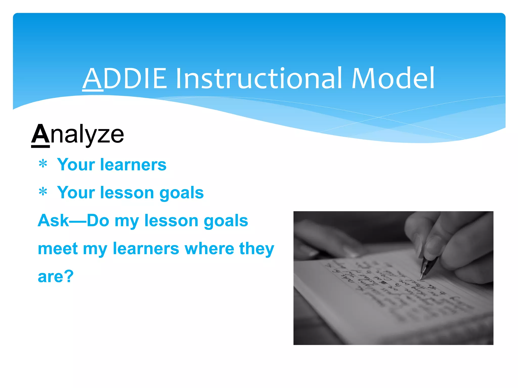ADDIE Instructional Model
Analyze
 Your learners
 Your lesson goals
Ask—Do my lesson goals
meet my learners where they
are?
 