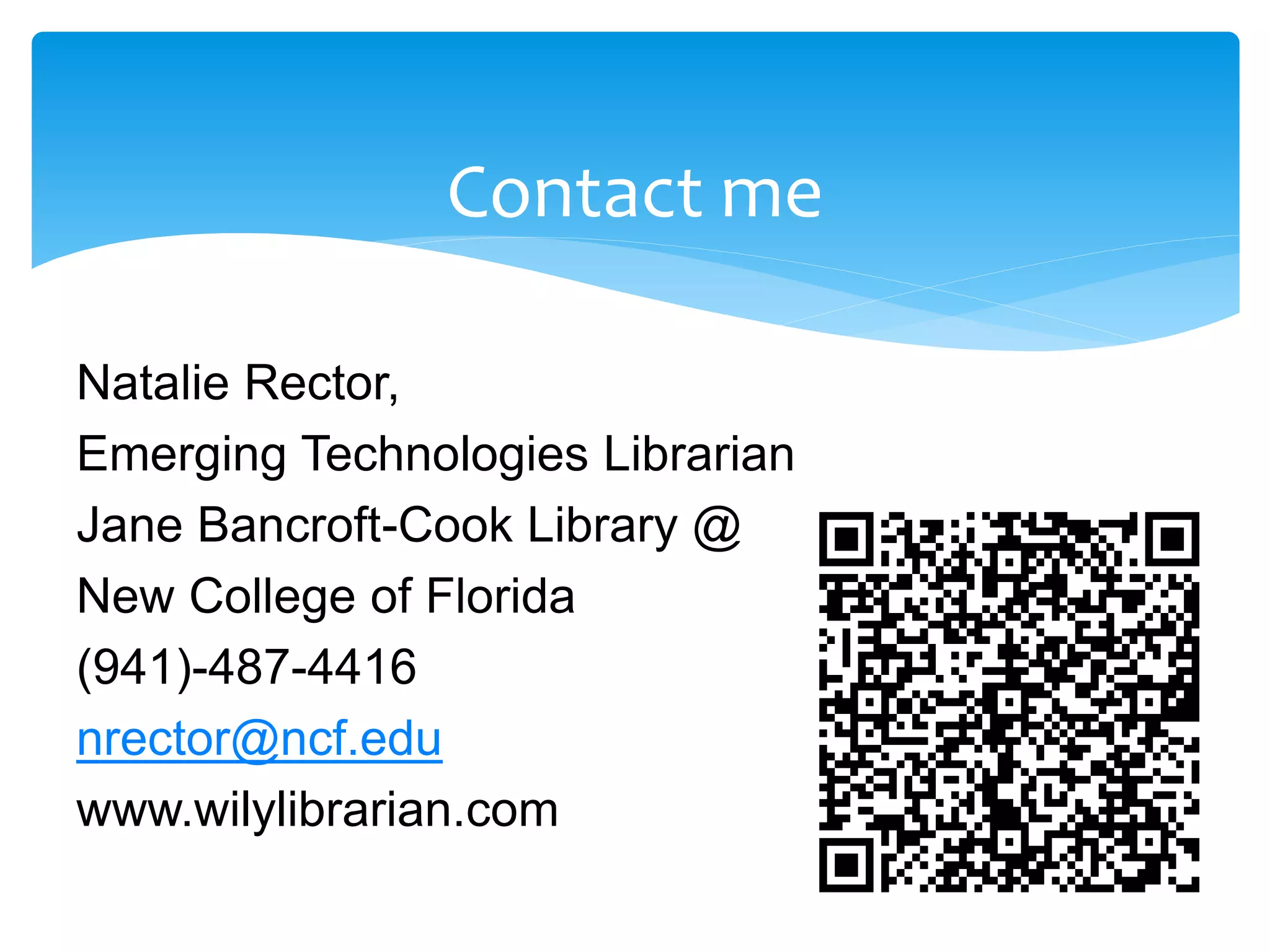 Contact me
Natalie Rector,
Emerging Technologies Librarian
Jane Bancroft-Cook Library @
New College of Florida
(941)-487-4416
nrector@ncf.edu
www.wilylibrarian.com
 