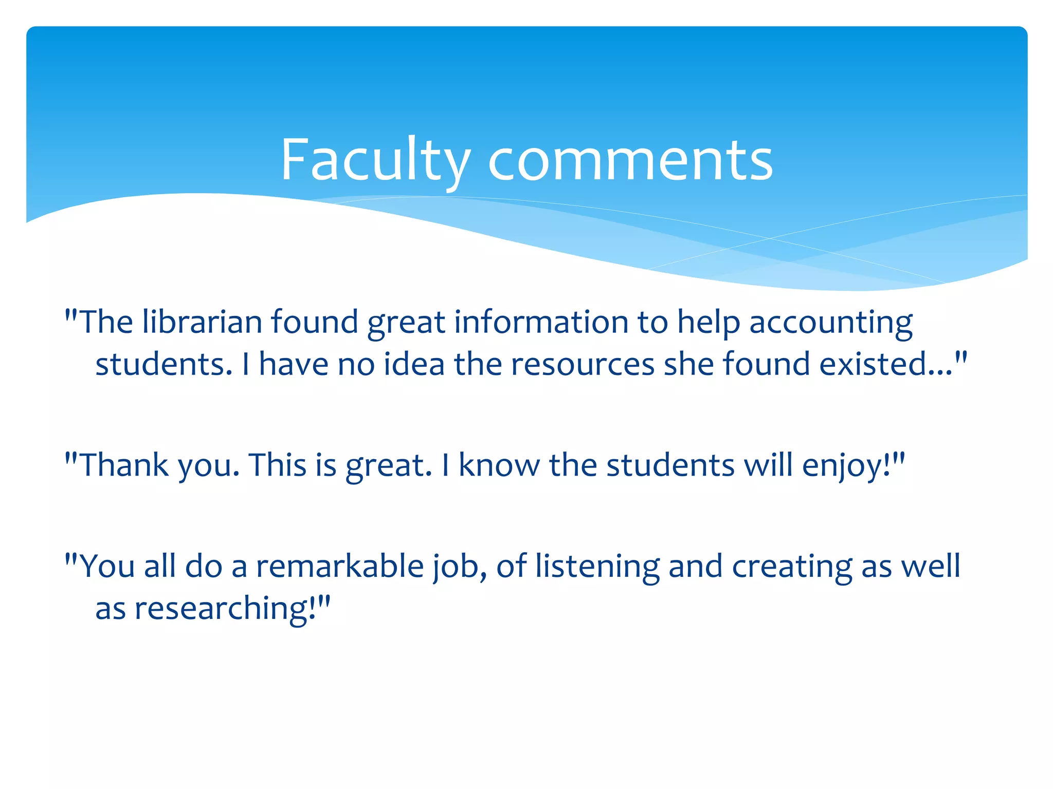 Faculty comments
"The librarian found great information to help accounting
students. I have no idea the resources she found existed..."
"Thank you. This is great. I know the students will enjoy!"
"You all do a remarkable job, of listening and creating as well
as researching!"
 