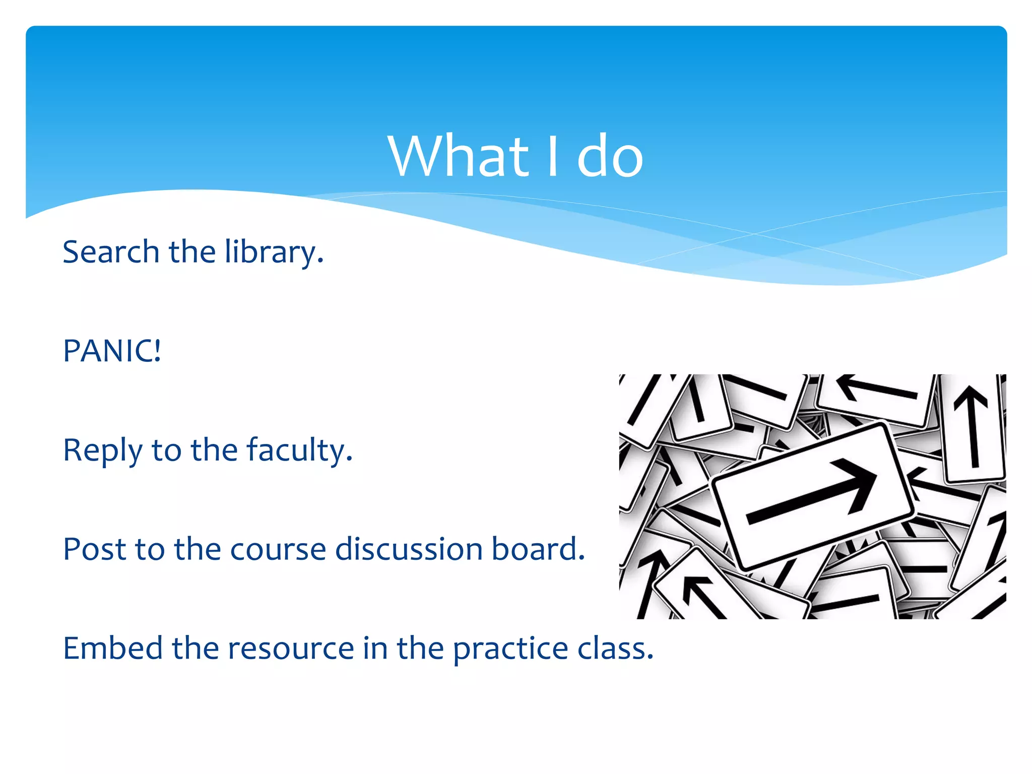 What I do
Search the library.
PANIC!
Reply to the faculty.
Post to the course discussion board.
Embed the resource in the practice class.
 