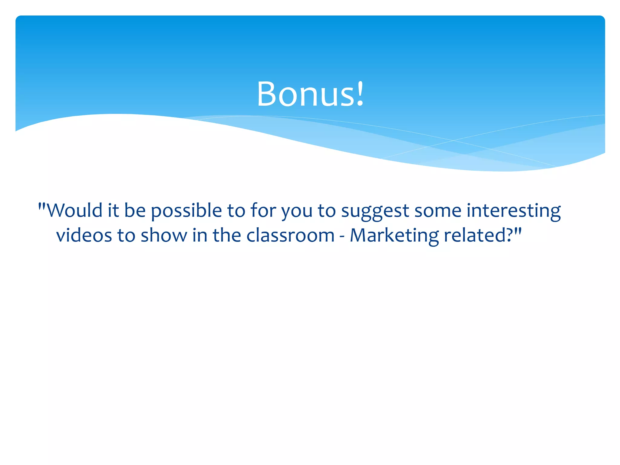 Bonus!
"Would it be possible to for you to suggest some interesting
videos to show in the classroom - Marketing related?"
 