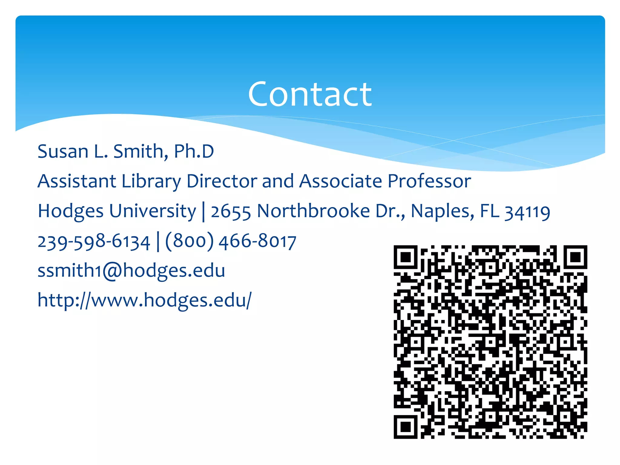 Contact
Susan L. Smith, Ph.D
Assistant Library Director and Associate Professor
Hodges University | 2655 Northbrooke Dr., Naples, FL 34119
239-598-6134 | (800) 466-8017
ssmith1@hodges.edu
http://www.hodges.edu/
 