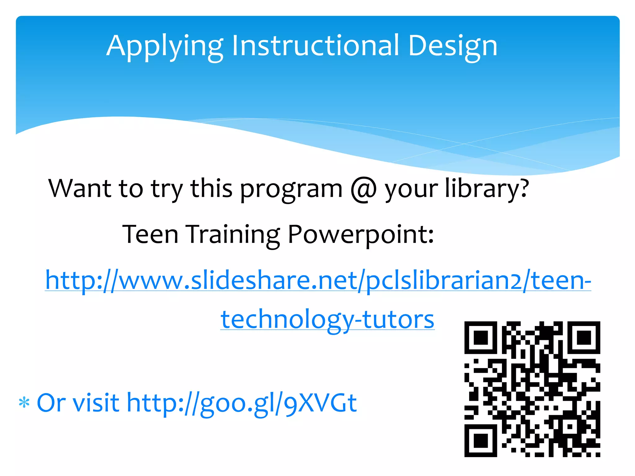 Applying Instructional Design
Want to try this program @ your library?
Teen Training Powerpoint:
http://www.slideshare.net/pclslibrarian2/teen-
technology-tutors
 Or visit http://goo.gl/9XVGt
 