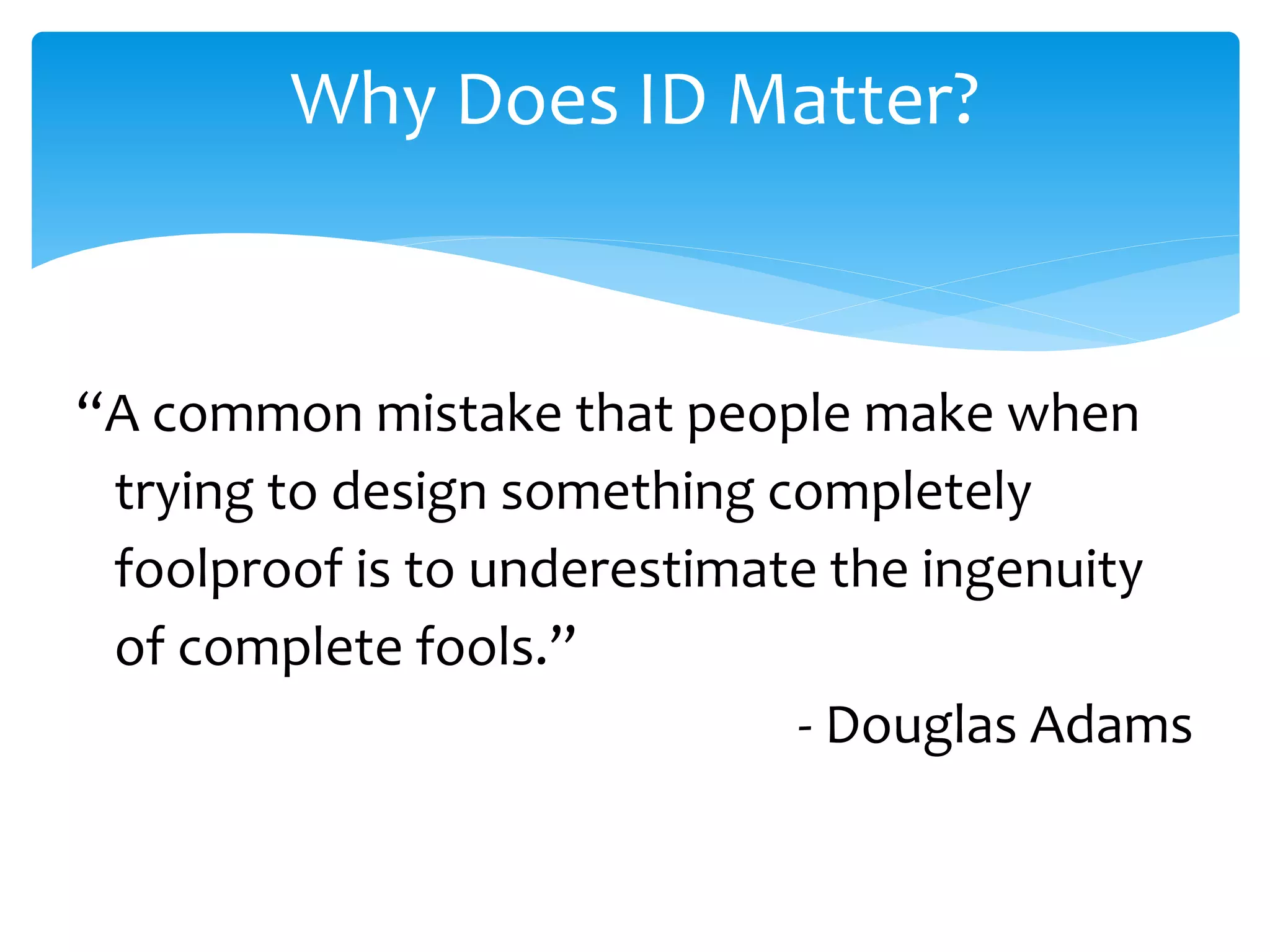 Why Does ID Matter?
“A common mistake that people make when
trying to design something completely
foolproof is to underestimate the ingenuity
of complete fools.”
- Douglas Adams
 