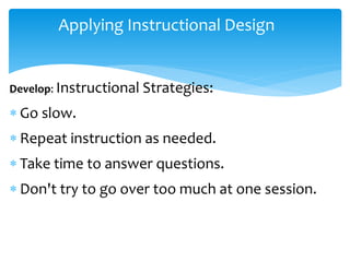 Applying Instructional Design
Develop: Instructional Strategies:
 Go slow.
 Repeat instruction as needed.
 Take time to answer questions.
 Don't try to go over too much at one session.
 
