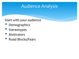 Audience Analysis
Start with your audience
• Demographics
• Stereotypes
• Motivators
• Road Blocks/Fears
 