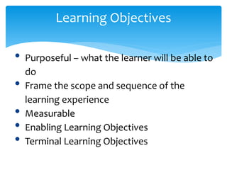 Learning Objectives
• Purposeful – what the learner will be able to
do
• Frame the scope and sequence of the
learning experience
• Measurable
• Enabling Learning Objectives
• Terminal Learning Objectives
 