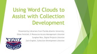 Using Word Clouds to
Assist with Collection
Development
Presented by Librarians from Florida Atlantic University:
Ethan Fenichel, E-Resources Access Management Librarian
Sunghae Ress, Digital Projects Librarian
Zach English, Collection Development Librarian
 