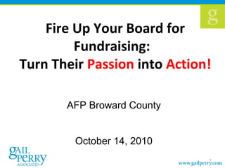 Fire Up Your Board for
Fundraising:
Turn Their Passion into Action!
AFP Broward County
October 14, 2010
1
 