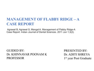 MANAGEMENT OF FLABBY RIDGE – A
CASE REPORT
Agrawal B, Agrawal S, Mangal A. Management of Flabby Ridge-A
Case Report. Indian Journal of Dental Sciences. 2011 Jun 1;3(2).
PRESENTED BY:
Dr. ADITI SHREYA
1st year Post Graduate
GUIDED BY:
Dr. KHINNAVAR POONAM K
PROFESSOR
 