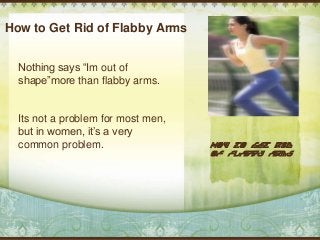 How to Get Rid of Flabby Arms
Nothing says “Im out of
shape”more than flabby arms.
Its not a problem for most men,
but in women, it’s a very
common problem. How to Get Rid
of Flabby Arms
Delete text
and place
photo here.
 