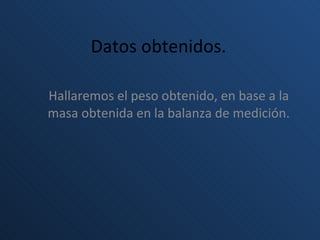 Datos obtenidos. Hallaremos el peso obtenido, en base a la masa obtenida en la balanza de medición.   
