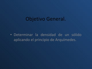 Objetivo General. Determinar la densidad de un sólido aplicando el principio de Arquímedes.  