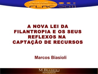 A NOVA LEI DA FILANTROPIA E OS SEUS REFLEXOS NA  CAPTAÇÃO DE RECURSOS Marcos Biasioli 