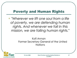 Poverty and Human Rights "Wherever we lift one soul from a life of poverty, we are defending human rights. And whenever we fail in this mission, we are failing human rights." Kofi Annan Former Secretary General of the United Nations 