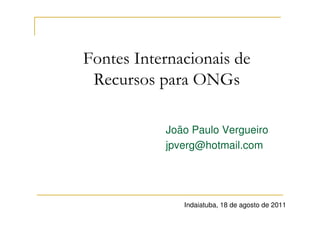 Fontes Internacionais de
 Recursos para ONGs

           João Paulo Vergueiro
           jpverg@hotmail.com




              Indaiatuba, 18 de agosto de 2011
 