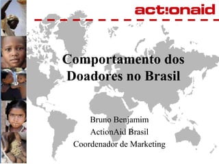 Comportamento dos Doadores no Brasil Bruno Benjamim ActionAid Brasil Coordenador de Marketing 
