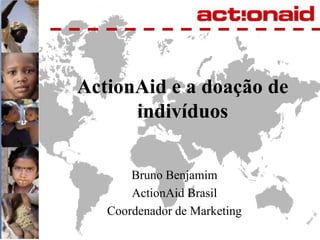 ActionAid e a doação de indivíduos Bruno Benjamim ActionAid Brasil Coordenador de Marketing 