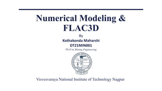 Numerical Modeling &
FLAC3D
Visvesvaraya National Institute of Technology Nagpur
By
Kothakonda Maharshi
DT21MIN001
Ph.D in Mining Engineering
 