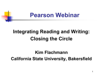 Pearson Webinar
Integrating Reading and Writing:
Closing the Circle
Kim Flachmann
California State University, Bakersfield
1
 