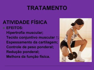 TRATAMENTO
ATIVIDADE FÍSICA
 EFEITOS:
- Hipertrofia muscular;
- Tecido conjuntivo muscular ↑;
- Espessamento da cartilagem;
- Controle de peso ponderal;
- Redução ponderal;
- Melhora da função física.
 