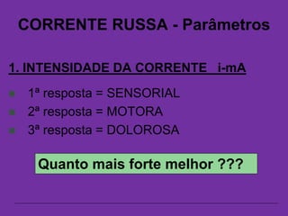 CORRENTE RUSSA - Parâmetros
1. INTENSIDADE DA CORRENTE i-mA
 1ª resposta = SENSORIAL
 2ª resposta = MOTORA
 3ª resposta = DOLOROSA
Quanto mais forte melhor ???
 
