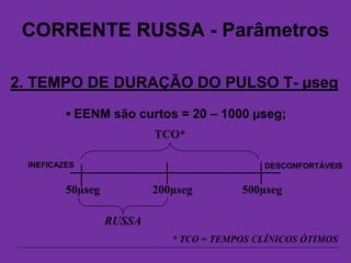 CORRENTE RUSSA - Parâmetros
2. TEMPO DE DURAÇÃO DO PULSO T- µseg
 EENM são curtos = 20 – 1000 µseg;
50µseg 200µseg 500µseg
TCO*
* TCO = TEMPOS CLÍNICOS ÓTIMOS
RUSSA
INEFICAZES DESCONFORTÁVEIS
 