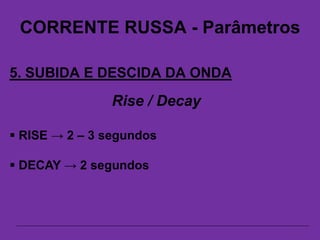 CORRENTE RUSSA - Parâmetros
5. SUBIDA E DESCIDA DA ONDA
Rise / Decay
 RISE → 2 – 3 segundos
 DECAY → 2 segundos
 