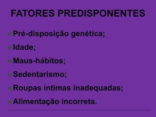 FATORES PREDISPONENTES
 Pré-disposição genética;
 Idade;
 Maus-hábitos;
 Sedentarismo;
 Roupas íntimas inadequadas;
 Alimentação incorreta.
 
